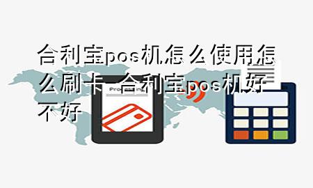 合利宝pos机怎么使用怎么刷卡-合利宝pos机好不好