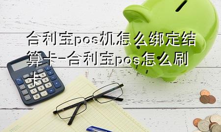 合利宝pos机怎么绑定结算卡-合利宝pos怎么刷卡