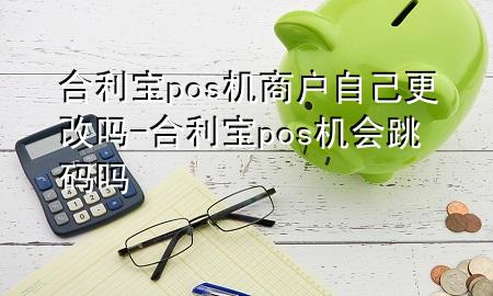 合利宝pos机商户自己更改吗-合利宝pos机会跳码吗