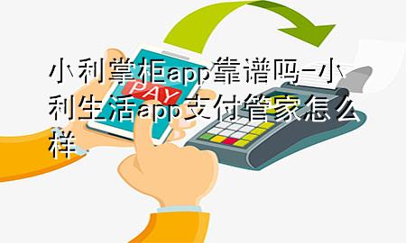 小利掌柜app靠谱吗-小利生活app支付管家怎么样