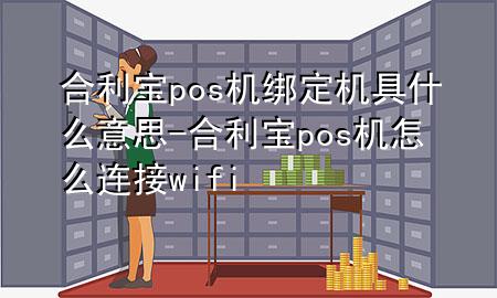 合利宝pos机绑定机具什么意思-合利宝pos机怎么连接wifi