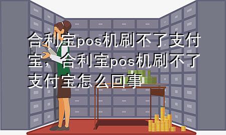 合利宝pos机刷不了支付宝，合利宝pos机刷不了支付宝怎么回事