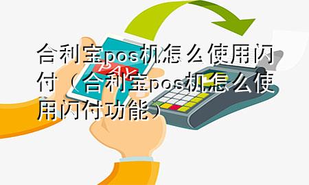 合利宝pos机怎么使用闪付（合利宝pos机怎么使用闪付功能）