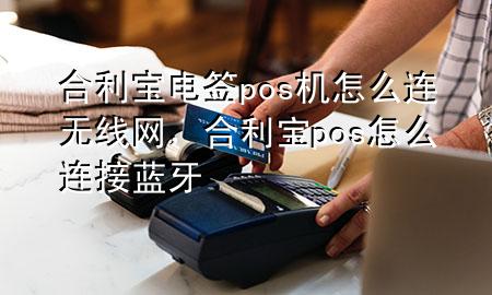 合利宝电签pos机怎么连无线网，合利宝pos怎么连接蓝牙