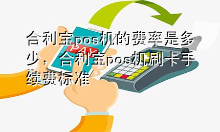 合利宝pos机的费率是多少，合利宝pos机刷卡手续费标准