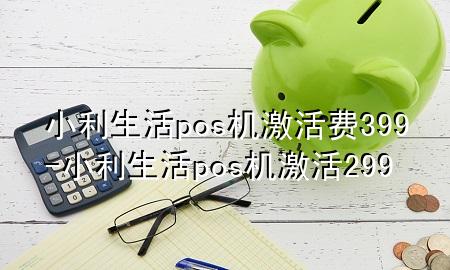 小利生活pos机激活费399-小利生活pos机激活299