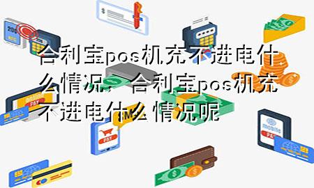 合利宝pos机充不进电什么情况，合利宝pos机充不进电什么情况呢