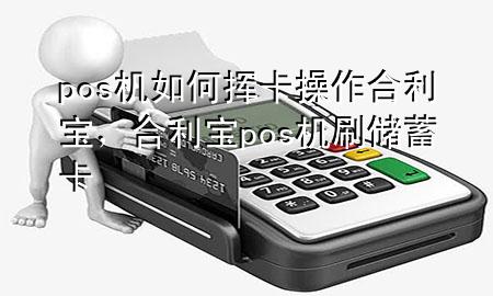 pos机如何挥卡操作合利宝，合利宝pos机刷储蓄卡