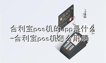 合利宝pos机的app是什么-合利宝pos机怎么用啊