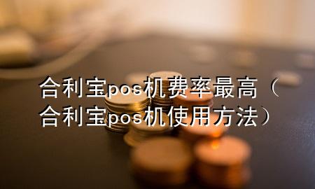 合利宝pos机费率最高（合利宝pos机使用方法）