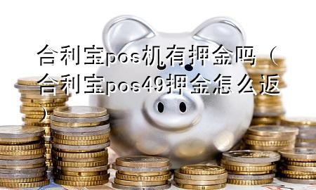 合利宝pos机有押金吗（合利宝pos49押金怎么返）