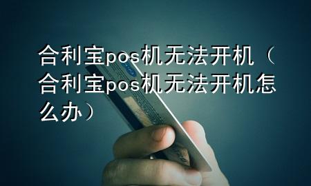 合利宝pos机无法开机（合利宝pos机无法开机怎么办）