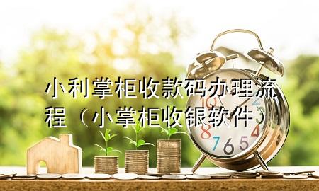 小利掌柜收款码办理流程（小掌柜收银软件）