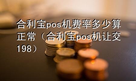 合利宝pos机费率多少算正常（合利宝pos机让交198）