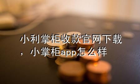 小利掌柜收款官网下载，小掌柜app怎么样