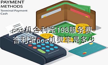 pos机合利宝198服务费-合利宝pos机费率是多少