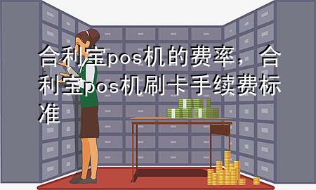 合利宝pos机的费率，合利宝pos机刷卡手续费标准