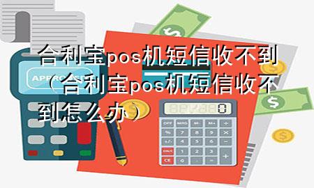 合利宝pos机短信收不到（合利宝pos机短信收不到怎么办）