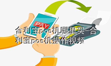 合利宝pos机哪里买-合利宝pos机操作视频