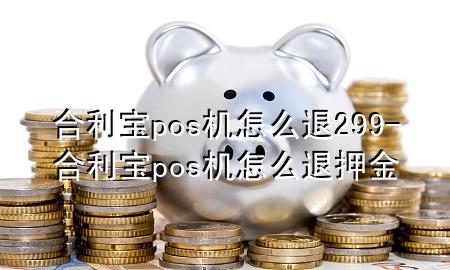 合利宝pos机怎么退299-合利宝pos机怎么退押金