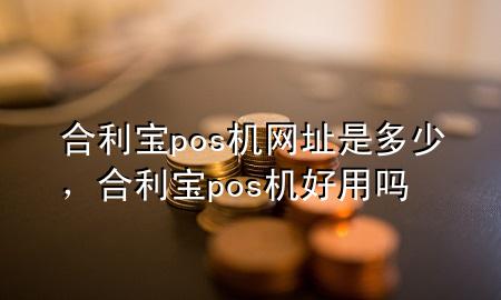 合利宝pos机网址是多少，合利宝pos机好用吗