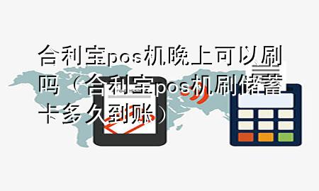 合利宝pos机晚上可以刷吗（合利宝pos机刷储蓄卡多久到账）