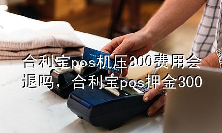 合利宝pos机压300费用会退吗，合利宝pos押金300