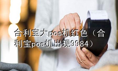 合利宝大pos机红色（合利宝pos机出现9984）