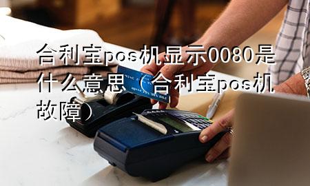 合利宝pos机显示0080是什么意思（合利宝pos机故障）