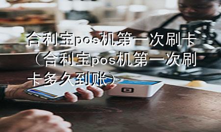 合利宝pos机第一次刷卡（合利宝pos机第一次刷卡多久到账）