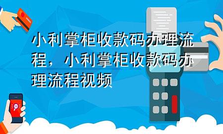 小利掌柜收款码办理流程，小利掌柜收款码办理流程视频