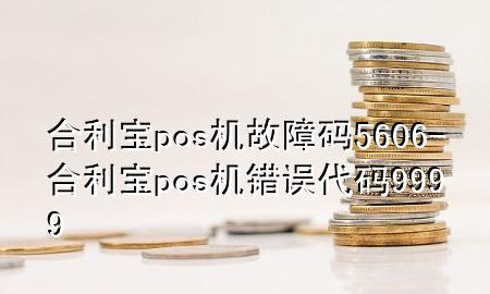 合利宝pos机故障码5606-合利宝pos机错误代码9999