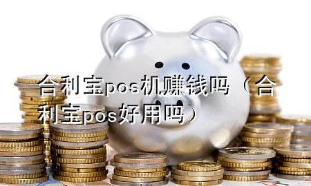 合利宝pos机赚钱吗（合利宝pos好用吗）