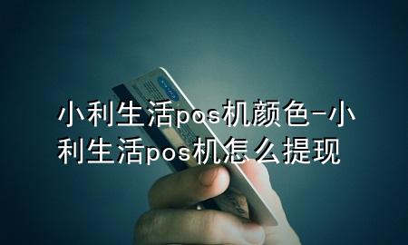 小利生活pos机颜色-小利生活pos机怎么提现