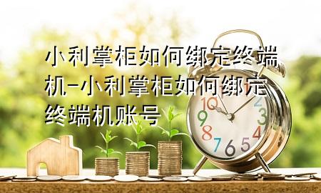 小利掌柜如何绑定终端机-小利掌柜如何绑定终端机账号