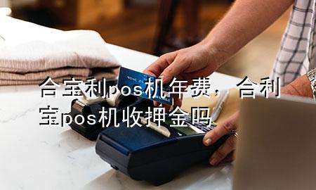 合宝利pos机年费，合利宝pos机收押金吗