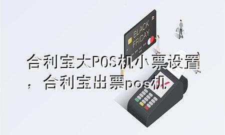 合利宝大POS机小票设置，合利宝出票pos机