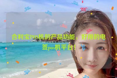 南乐合利宝支付pos机 合利宝POS机的产品功能，好用的电签pos机平台！