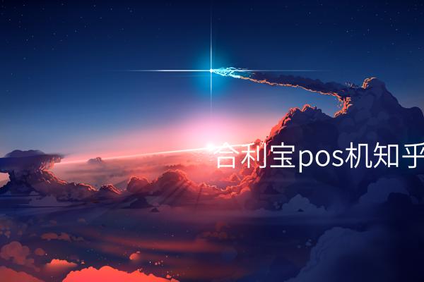 合利宝POS机知乎推荐——最新分享传播更多知识