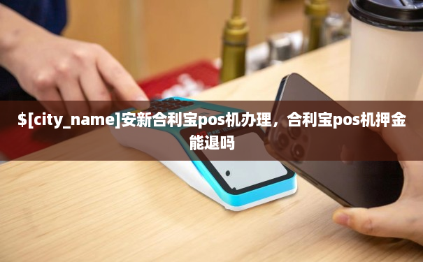 安新合利宝pos机办理，合利宝pos机押金能退吗