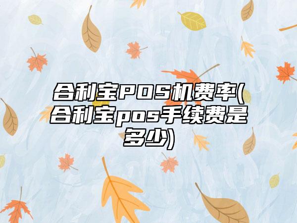 合利宝POS机费率(合利宝pos手续费是多少)